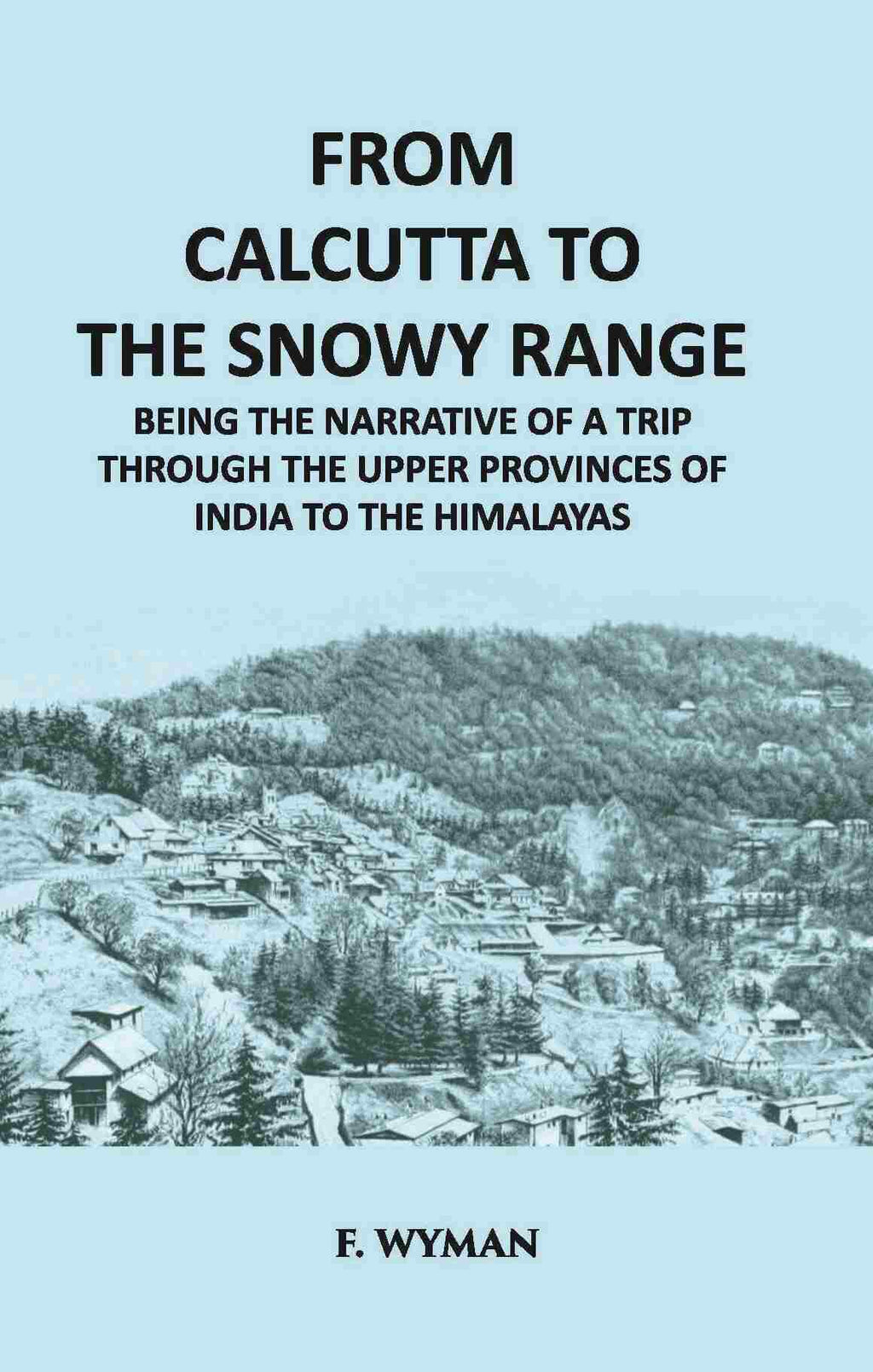 From Calcutta To The Snowy Range: Being The Narrative Of A Trip Through The Upper Provinces Of India To The Himalayas - Gyan Books