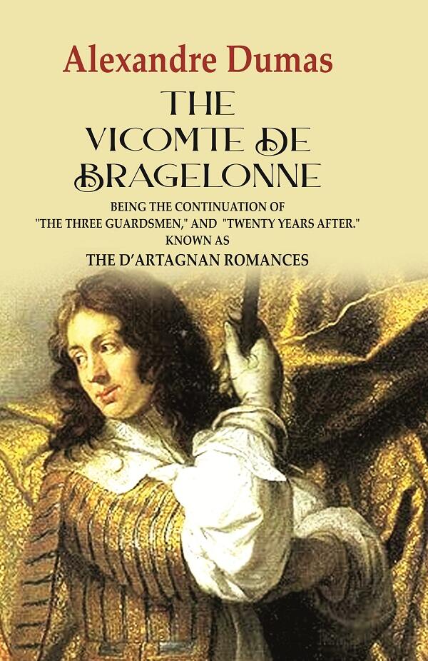 The Vicomte de Bragelonne: Being the Continuation of "the Three Guardsmen," and "Twenty Years After." Known as the D’artagnan Romances - Gyan Books