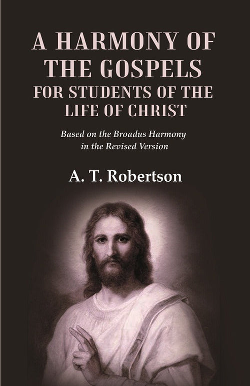 A Harmony of the Gospels for Students of the Life of Christ Based on the Broadus Harmony in the Revised Version - Gyan Books