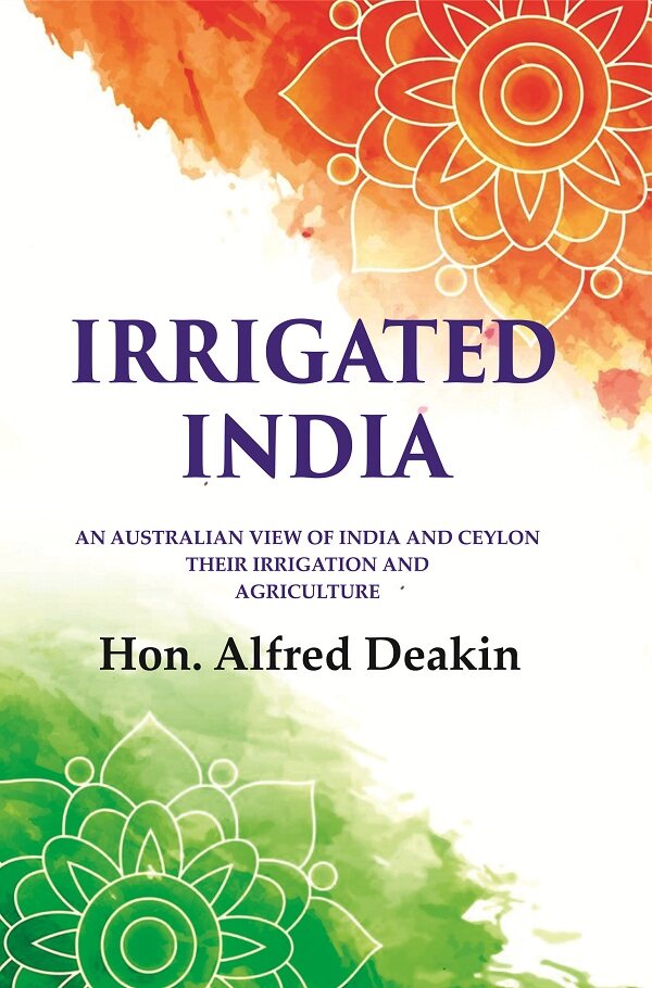 Irrigated India: an Australian View of India and Ceylon Their Irrigation and Agriculture - Gyan Books