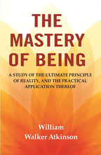 The Mastery of Being: A Study of the Ultimate Principle of Reality, and the Practical Application Thereof - Gyan Books