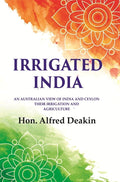 Irrigated India: an Australian View of India and Ceylon Their Irrigation and Agriculture - Gyan Books