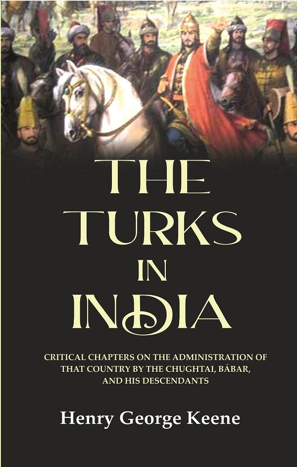 The Turks in India: Critical Chapters on the Administration of that Country by the Chughtai, Bábar and his Descendants - Gyan Books