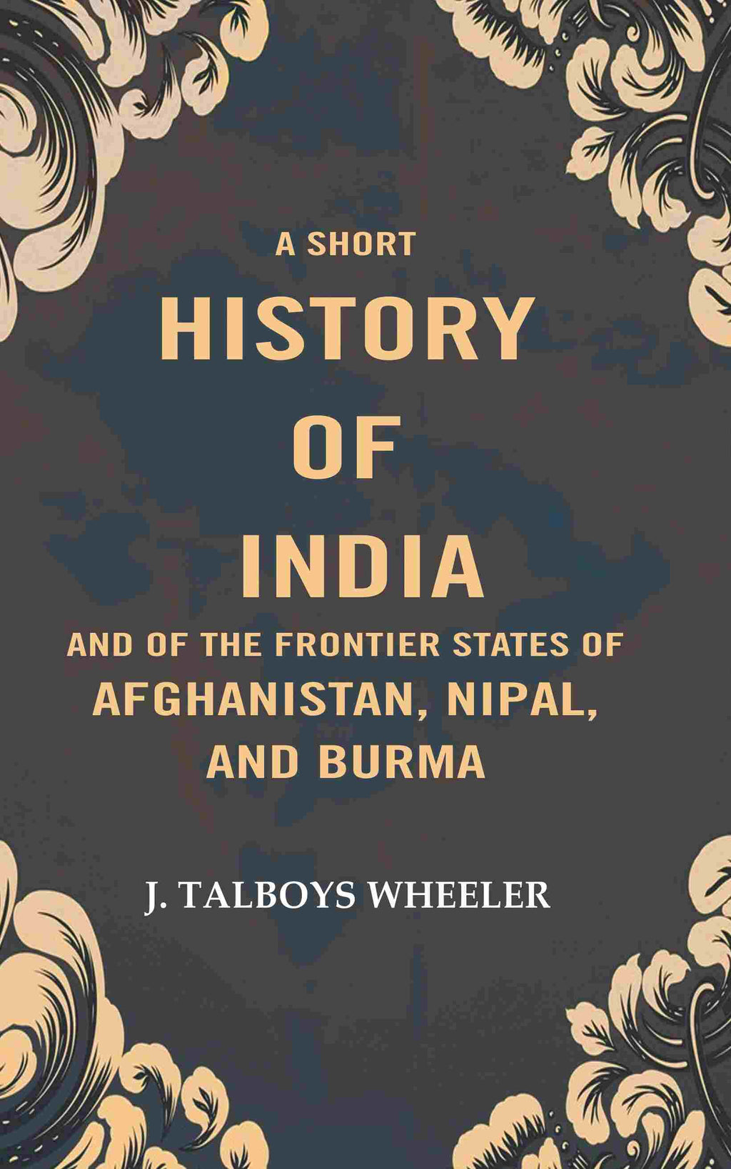 A Short History of India and of the Frontier States of Afghanistan, Nipal, and Burma - Gyan Books