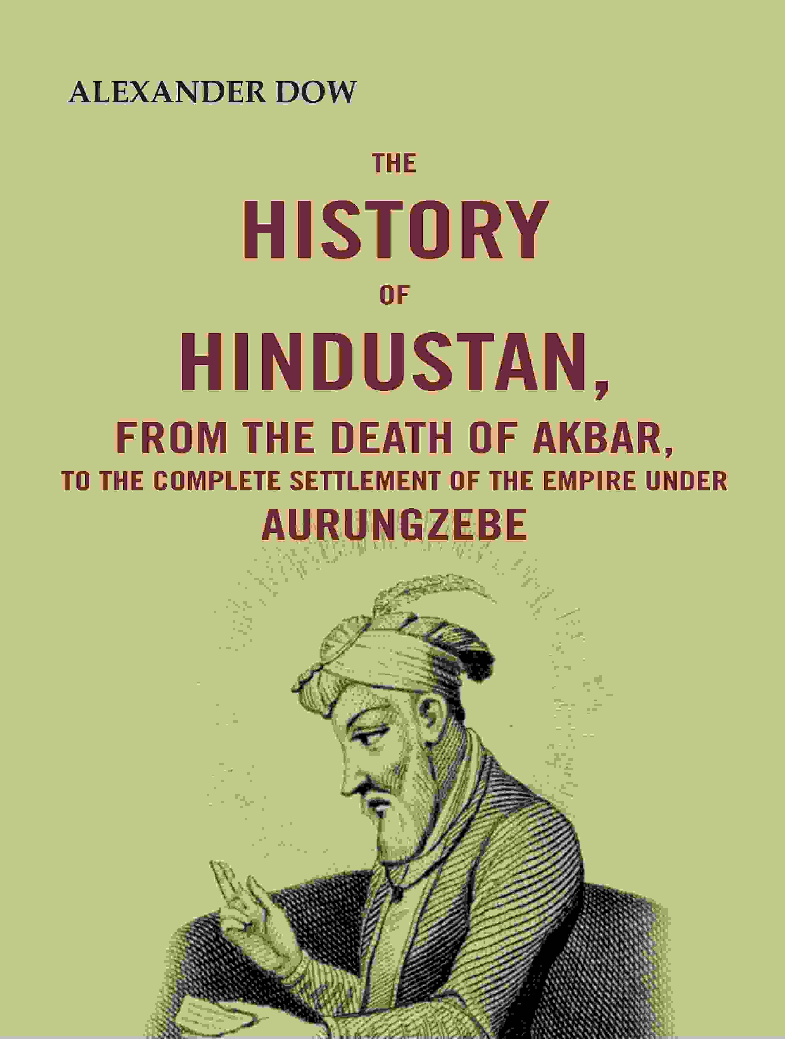The History of Hindustan, from the Death of Akbar, to the Complete Settlement of the Empire under Aurungzebe - Gyan Books