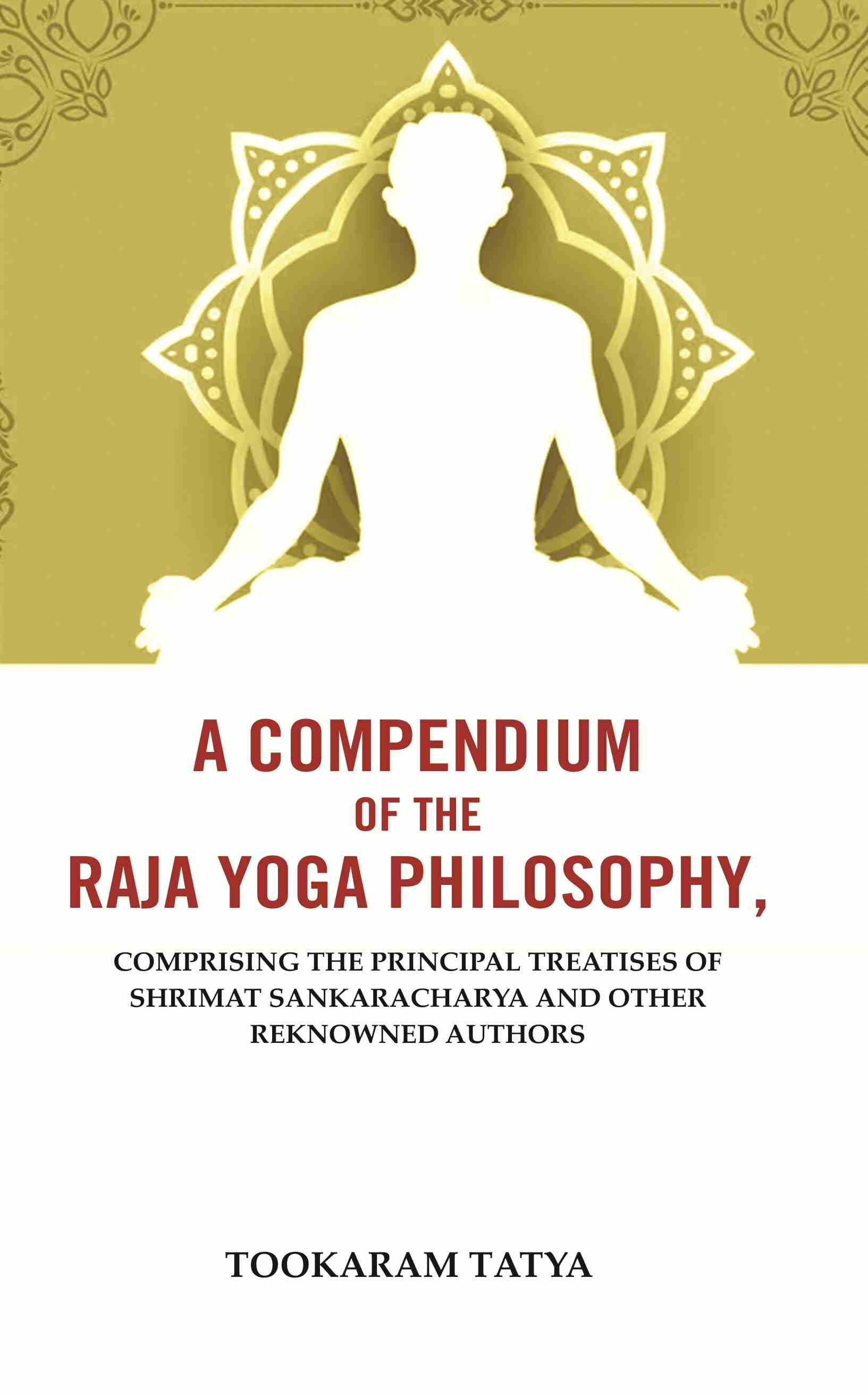 A Compendium of the Raja Yoga Philosophy: Comprising the Principal Treatises of Shrimat Sankaracharya and Other Reknowned Authors - Gyan Books