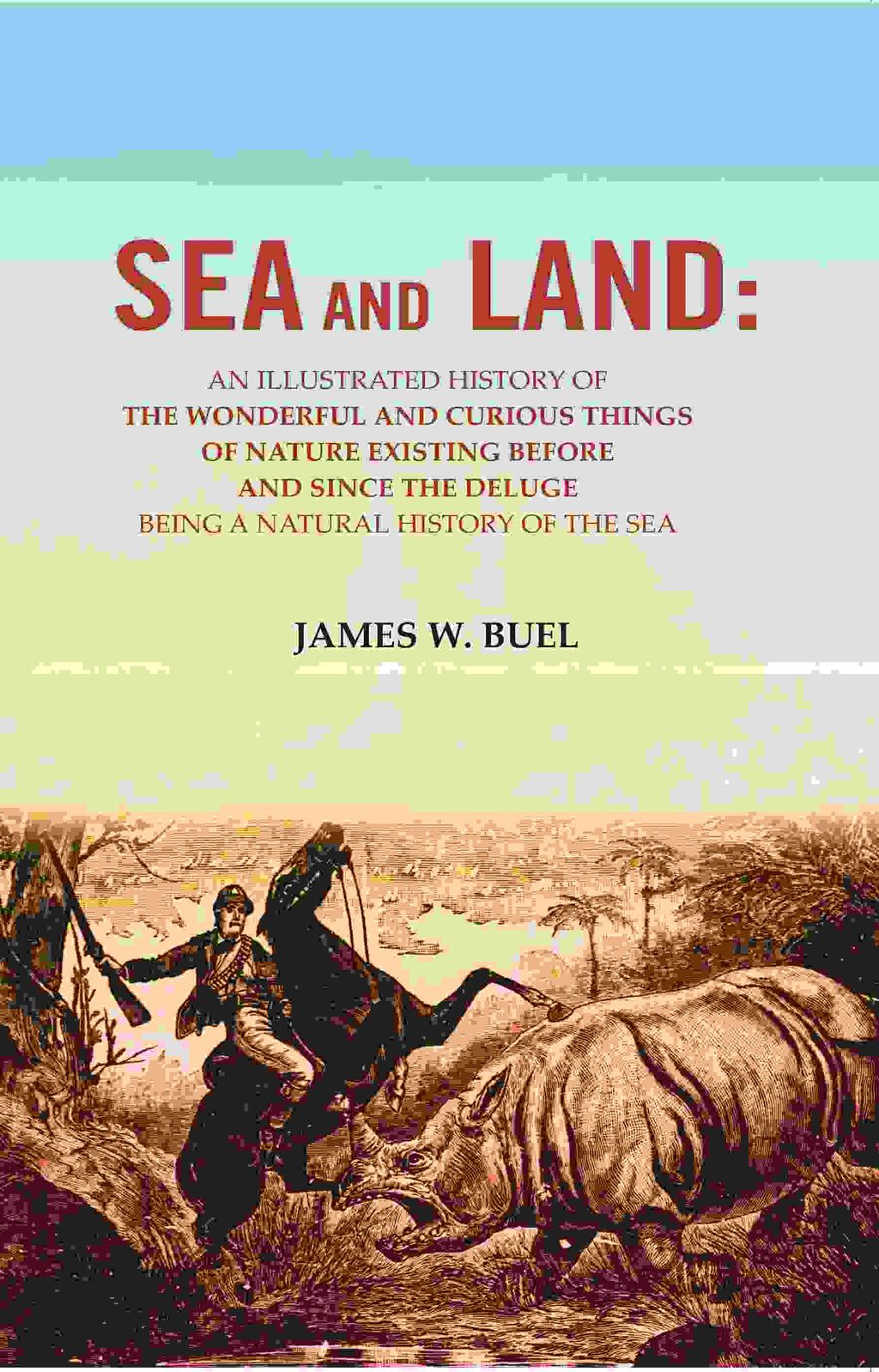 Sea And Land: An Illustrated History Of The Wonderful And Curious Things Of Nature Existing Before And - Gyan Books