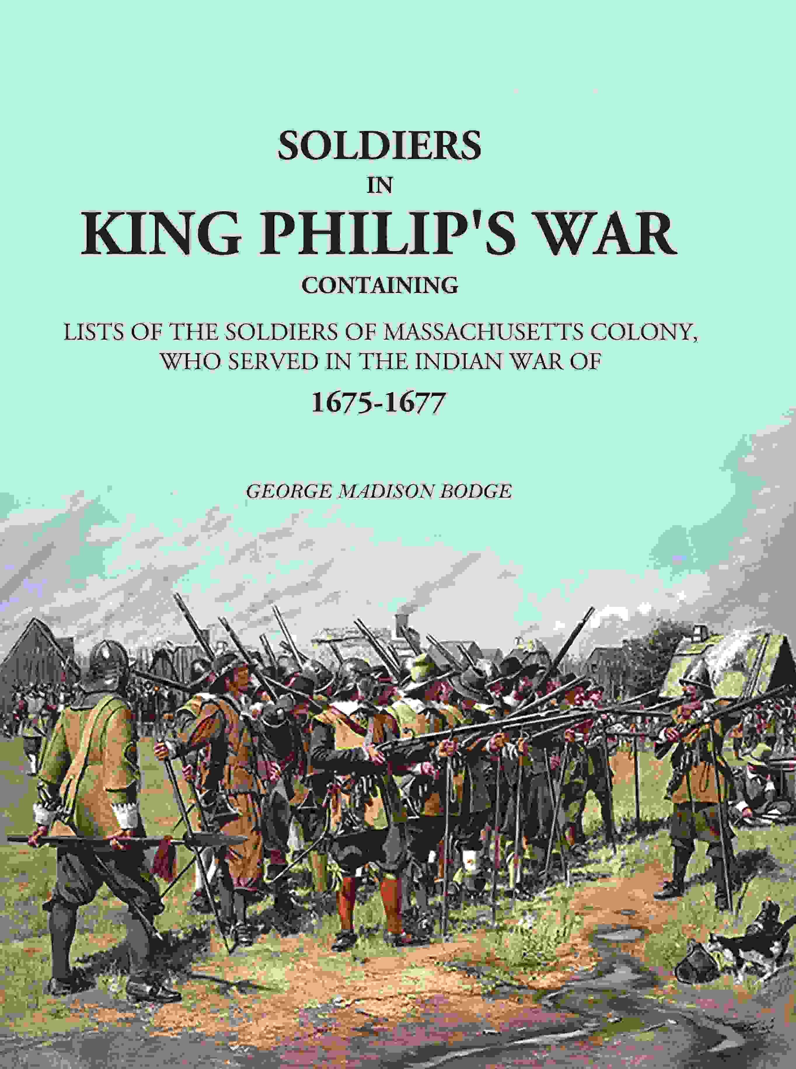Soldiers in King Philip's War: Containing Lists Of The Soldiers Of Massachusetts Colony, Who Served In The Indian War Of 1675-1677 - Gyan Books