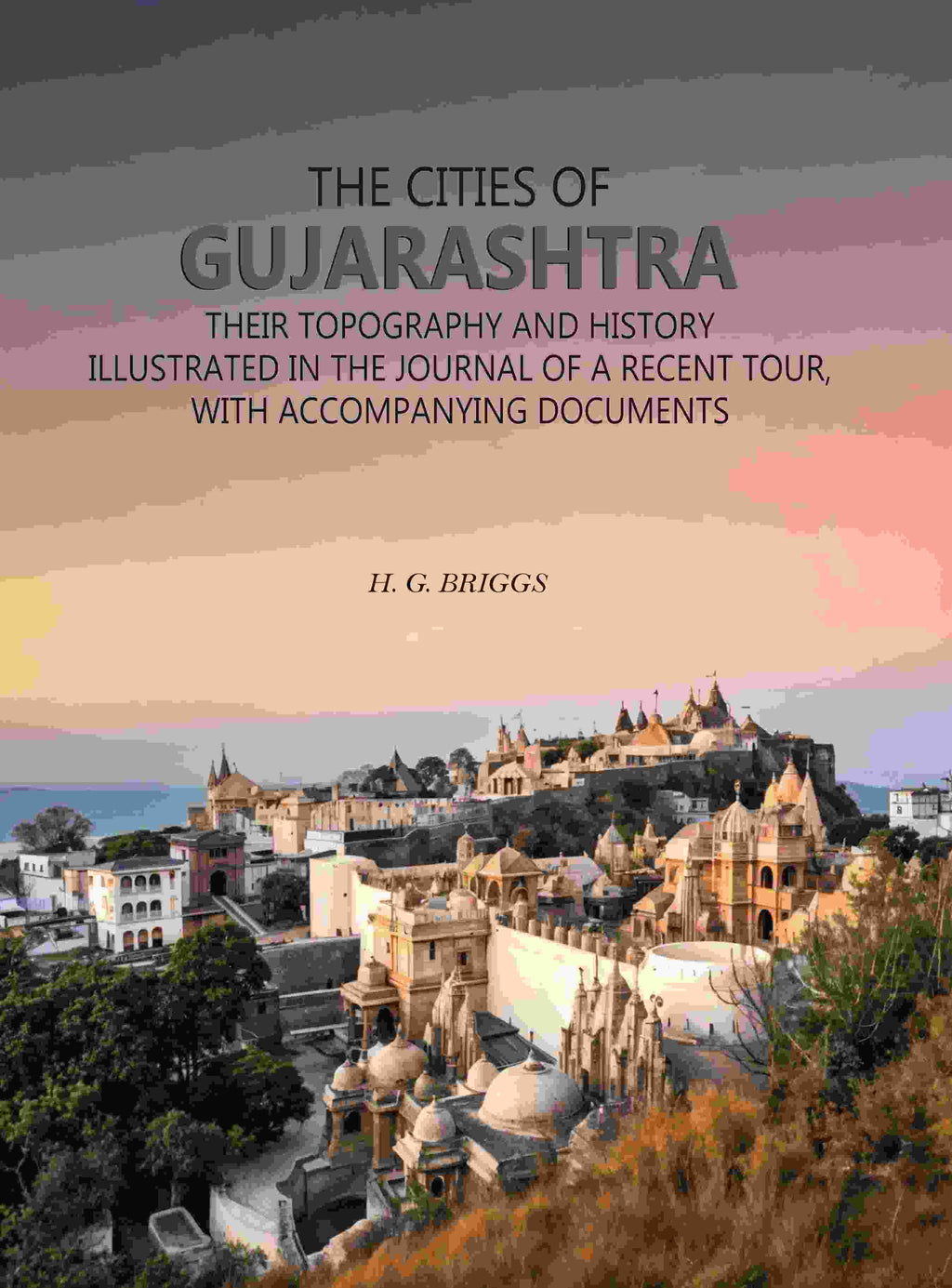 The Cities of Gujarashtra: Their Topography and History Illustrated in The Journal of a Recent Tour, With Accompanying Documents - Gyan Books