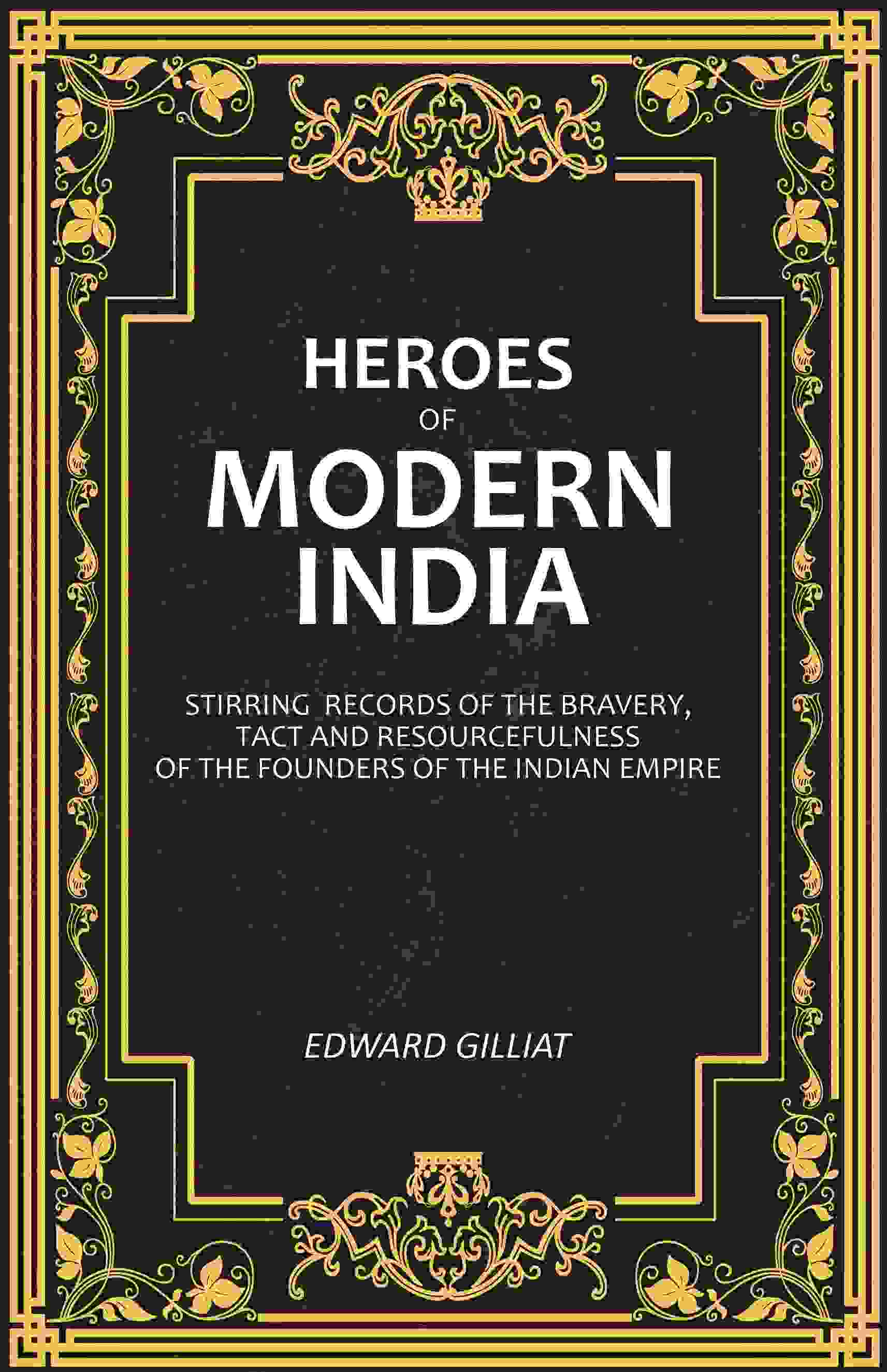Heroes of Modern India: Stirring Records Of The Bravery, Tact And Resourcefulness Of The Founders Of The Indian Empire - Gyan Books | Grab2Buy