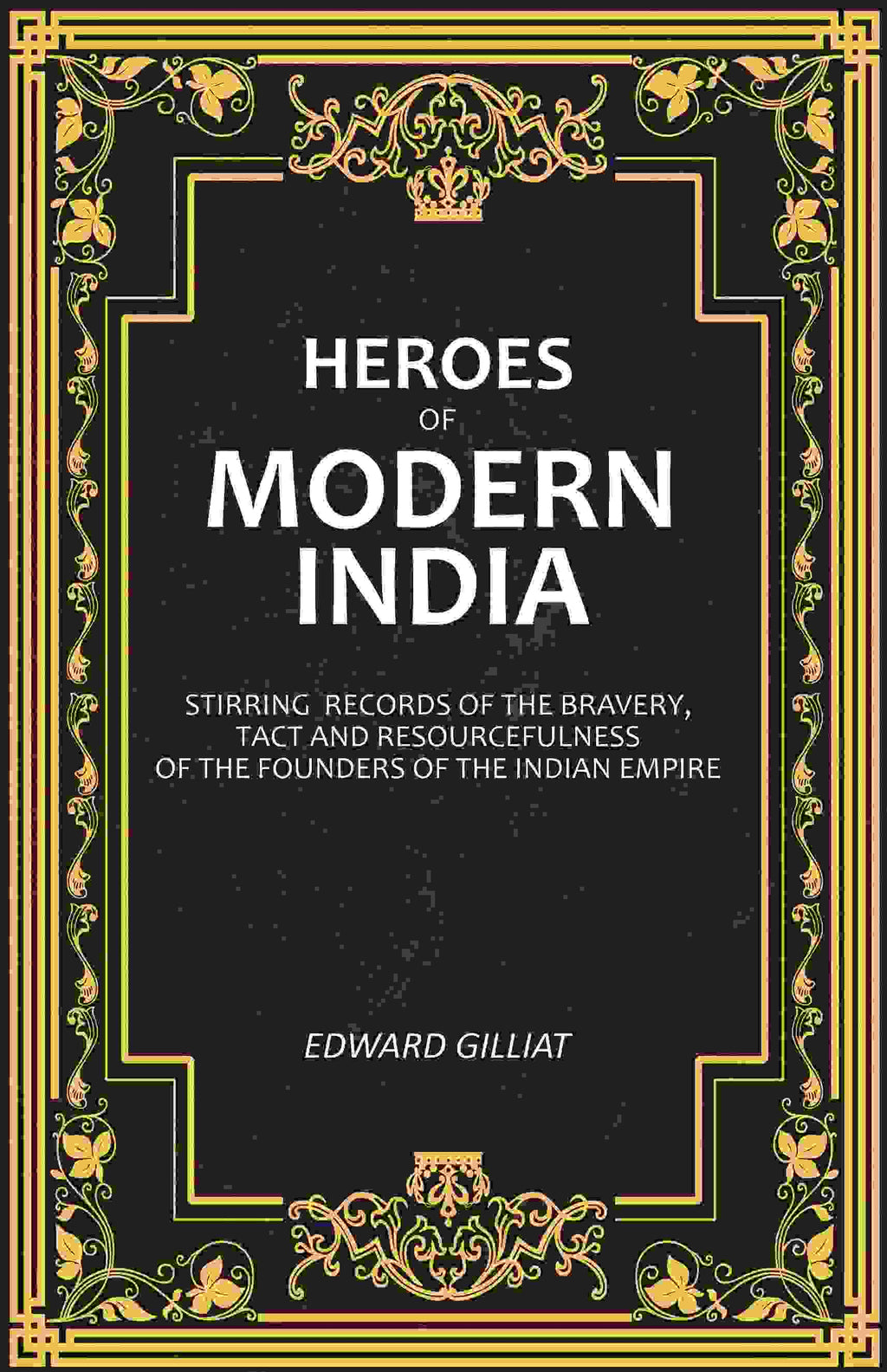 Heroes of Modern India: Stirring Records Of The Bravery, Tact And Resourcefulness Of The Founders Of The Indian Empire - Gyan Books | Grab2Buy