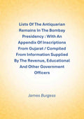 Lists Of The Antiquarian Remains In The Bombay Presidency : With An Appendix Of Inscriptions From Gujarat / Compiled From Information Supplied By The Revenue, Educational And Other Government Officers - Gyan Books