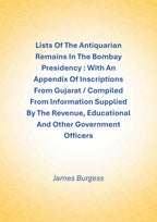 Lists Of The Antiquarian Remains In The Bombay Presidency : With An Appendix Of Inscriptions From Gujarat / Compiled From Information Supplied By The Revenue, Educational And Other Government Officers - Gyan Books