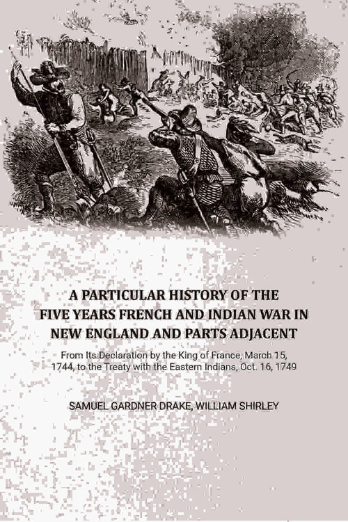 A Particular History of the Five Years French and Indian War in New England and Parts Adjacent: From Its Declaration by the King of France, March 15, 1744, to the Treaty with the Eastern Indians, Oct. 16, 1749,... - Gyan Books