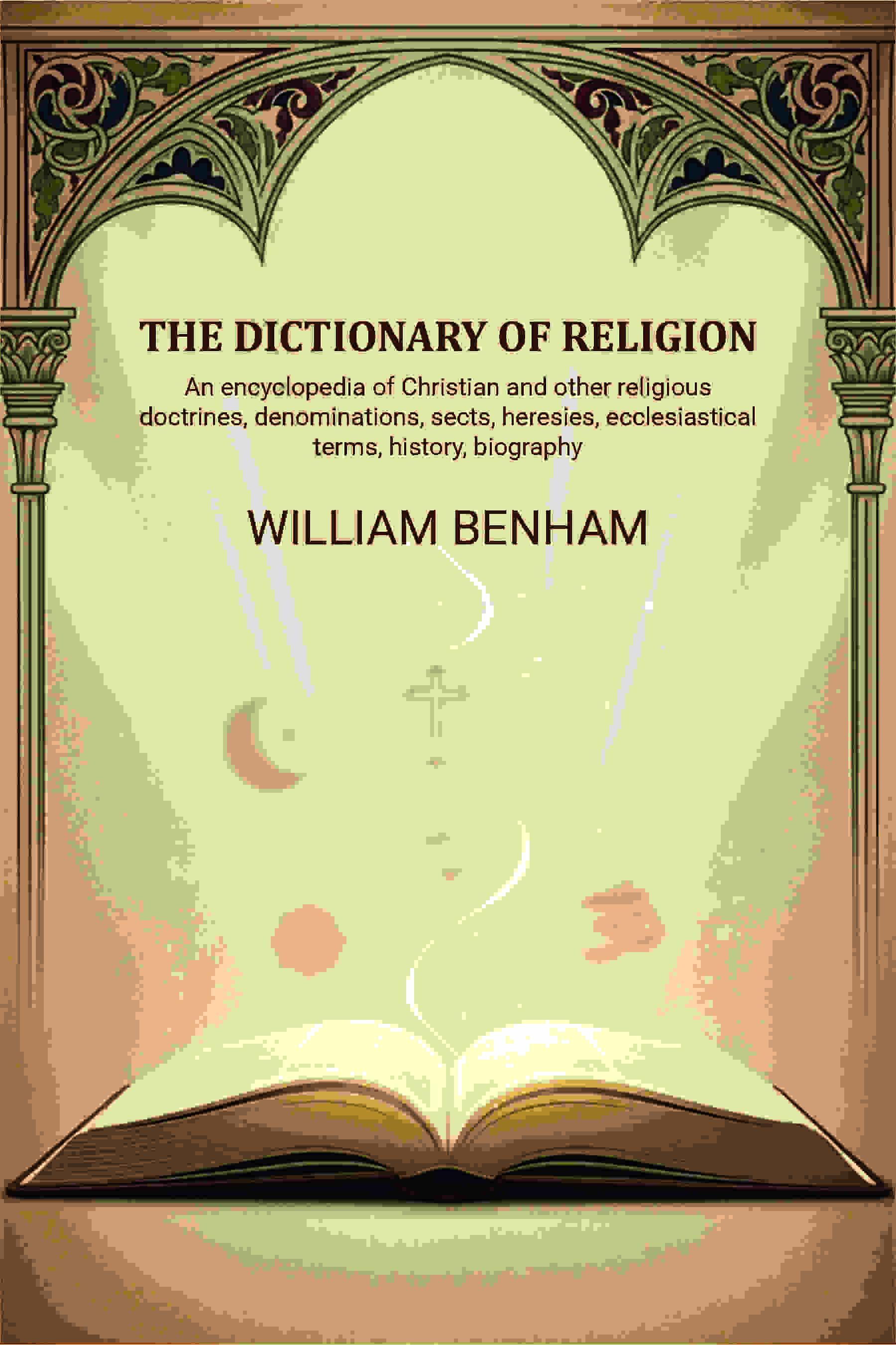 The dictionary of religion: An encyclopedia of Christian and other religious doctrines, denominations, sects, heresies, ecclesiastical terms, history, biography, etc., etc - Gyan Books