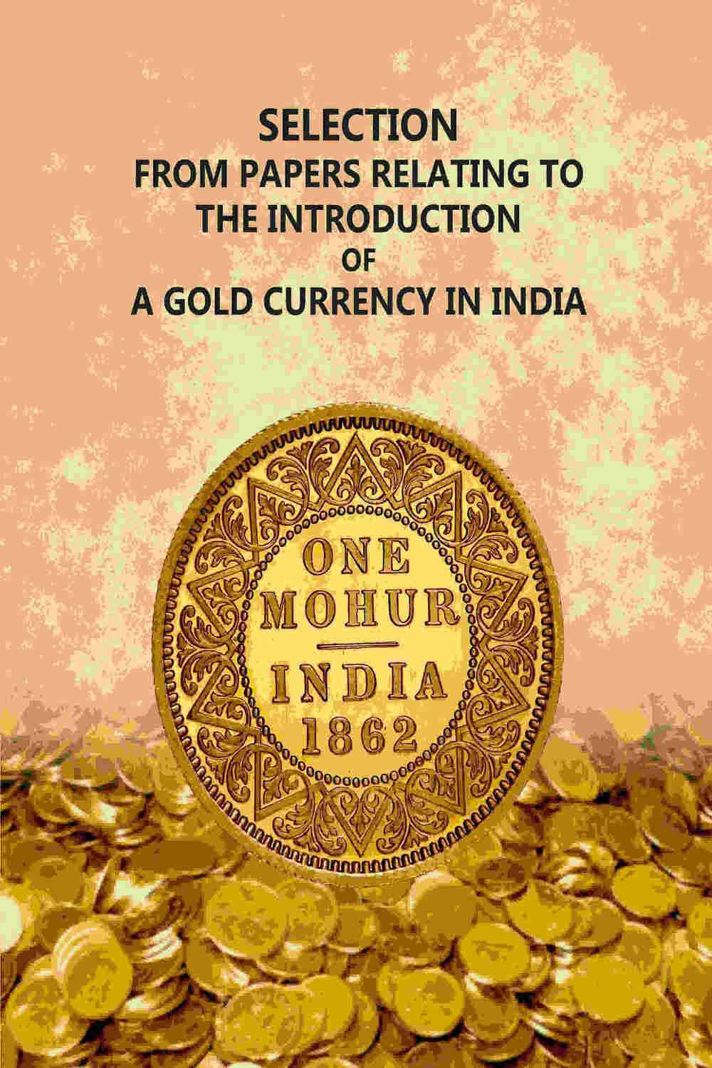 Selection From Papers Relating To The Introduction Of A Gold Currency In India - Gyan Books