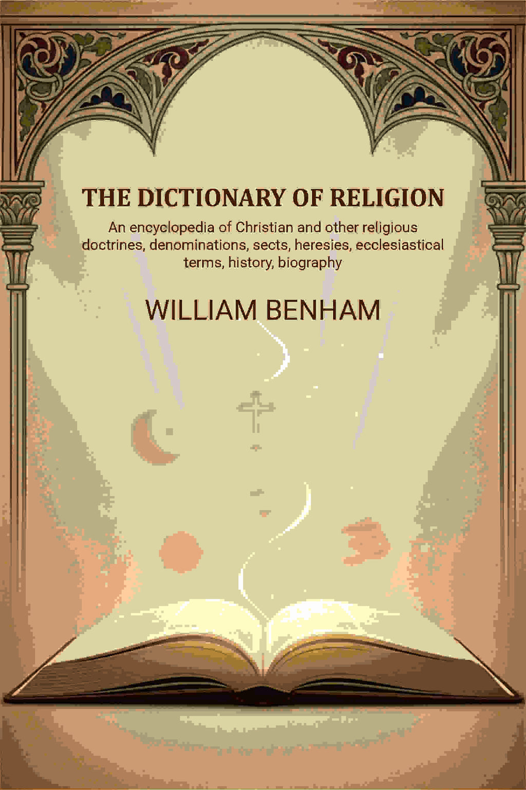 The dictionary of religion: An encyclopedia of Christian and other religious doctrines, denominations, sects, heresies, ecclesiastical terms, history, biography, etc., etc - Gyan Books