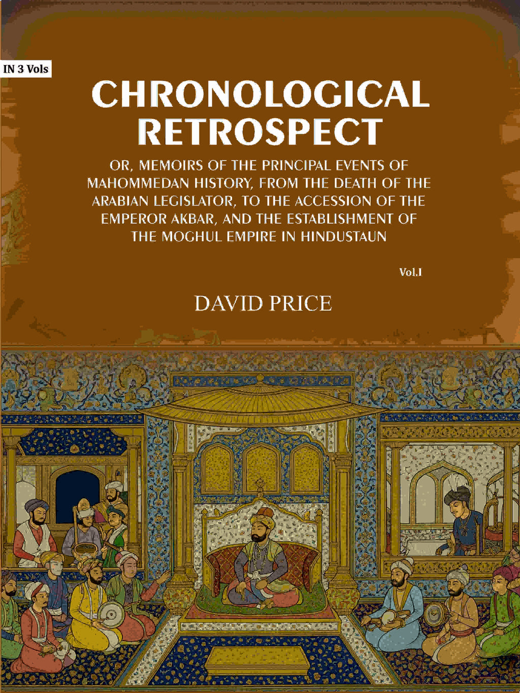Chronological retrospect: Or, Memoirs of the principal events of Mahommedan history, from the death of the Arabian legislator, to the accession of the emperor Akbar, and the establishment of the Moghul empire in Hindustaun (1st) - Gyan Books