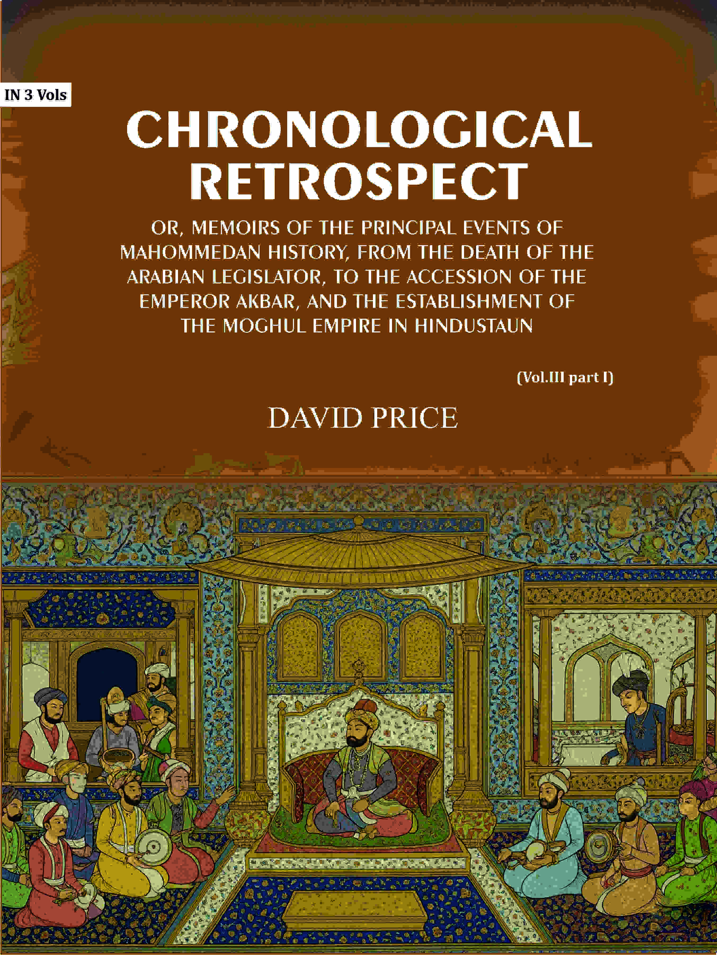 Chronological retrospect: Or, Memoirs of the principal events of Mahommedan history, from the death of the Arabian legislator, to the accession of the emperor Akbar, and the establishment of the Moghul empire in Hindustaun (Vol. 3 Part-1) - Gyan Books