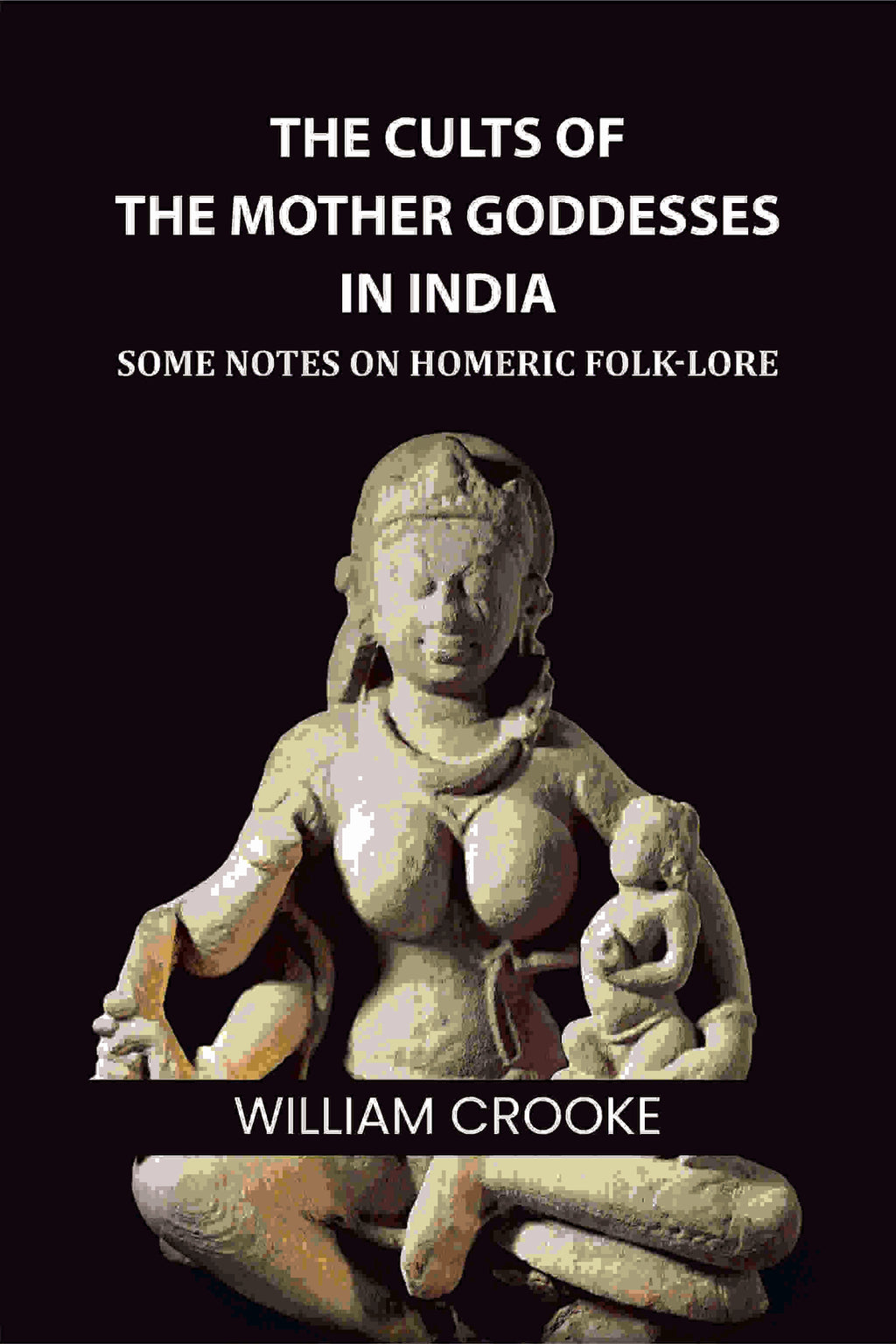 The Cults of the Mother Goddesses in India: Some Notes on Homeric Folk-Lore - Gyan Books