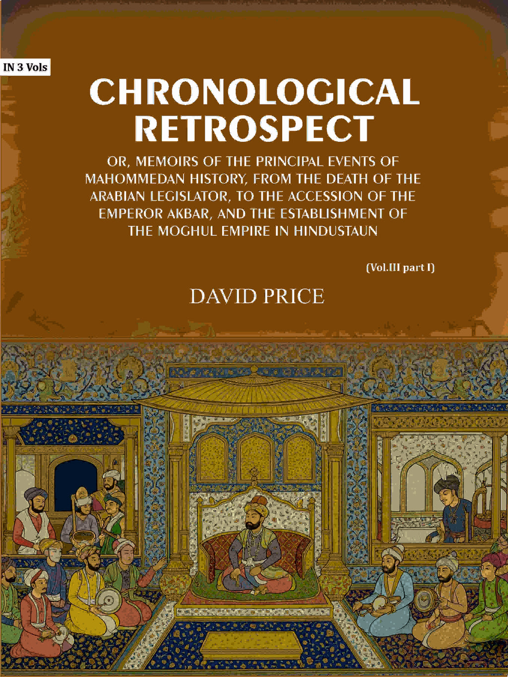 Chronological retrospect: Or, Memoirs of the principal events of Mahommedan history, from the death of the Arabian legislator, to the accession of the emperor Akbar, and the establishment of the Moghul empire in Hindustaun (Vol. 3 Part-1) - Gyan Books
