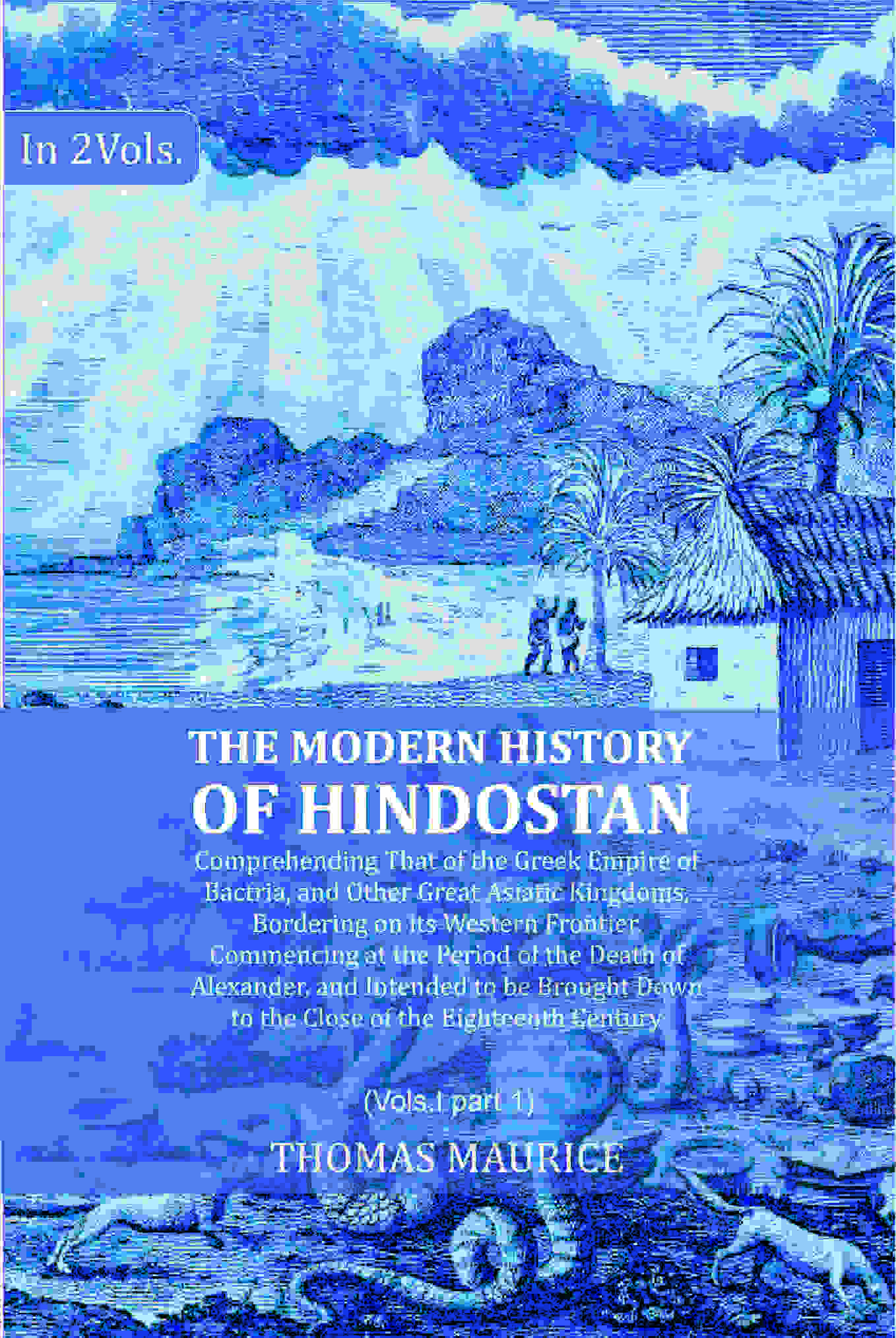 The Modern History of Hindostan: Comprehending That of the Greek Empire of Bactria, and Other Great Asiatic Kingdoms, Bordering on its Western Frontier. Commencing at the Period of the Death of Alexander, and Intended to be Brought Down to the Close of th | Grab2Buy